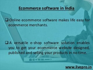 Ecommerce software in India
 Online ecommerce software makes life easy for
ecommerce merchants.
 A versatile e-shop software solution enables
you to get your ecommerce website designed,
published and selling your products in no time.
www.livepro.in
 