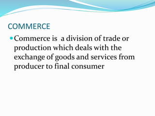 COMMERCE
Commerce is a division of trade or
production which deals with the
exchange of goods and services from
producer to final consumer
 