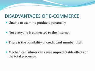 DISADVANTAGES OF E-COMMERCE
 Unable to examine products personally
 Not everyone is connected to the Internet
 There is the possibility of credit card number theft
 Mechanical failures can cause unpredictable effects on
the total processes.
 