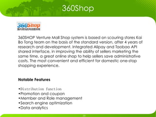 360Shop


360SHOP Venture Mall Shop system is based on scouring stores Kai
Bo Tong team on the basis of the standard version, after 4 years of
research and development. Integrated Alipay and Taobao API
shared interface, in improving the ability of sellers marketing the
same time, a great online shop to help sellers save administrative
costs. The most convenient and efficient for domestic one-stop
shopping experience.


Notable Features

• 
• Promotion and coupon
• Member and Role management
• Search engine optimization
• Data analytics
 