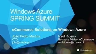 eCommerce Solutions on Windows Azure
João Pedro Martins    Raúl Ribeiro
CTO                   Business Advisor eCommerce
jota@create.pt        raul.ribeiro@create.pt
 