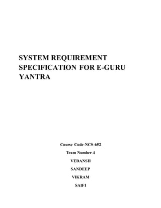 SYSTEM REQUIREMENT
SPECIFICATION FOR E-GURU
YANTRA
Course Code-NCS-652
Team Number-4
VEDANSH
SANDEEP
VIKRAM
SAIFI
 