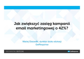 Jak zwiększyć zasięg kampanii
email marketingowej o 42%?
Maciej Ossowski, dyrektor działu edukacji"
GetResponse"
 