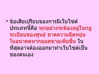 ข้อเสียเปรียบของการมีเว็บไซต์ประเภทนี้คือ  ทุกอย่างจะต้องอยู่ในกฎระเบียบของศูนย์ ขาดความยืดหยุ่น ในอนาคตหากยอดขายเพิ่มขึ้น  ในที่สุดอาจต้องออกมาทำเว็บไซต์เป็นของตนเอง 