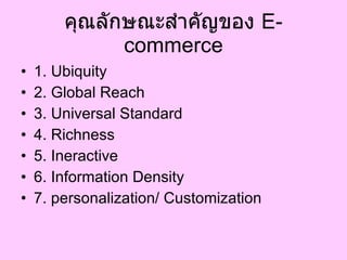 คุณลักษณะสำคัญของ  E-commerce 1.  Ubiquity 2. Global Reach 3. Universal Standard 4. Richness 5. Ineractive 6. Information Density 7. personalization/ Customization 