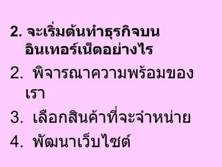 2.  จะเริ่มต้นทำธุรกิจบนอินเทอร์เน็ตอย่างไร  พิจารณาความพร้อมของเรา เลือกสินค้าที่จะจำหน่าย  พัฒนาเว็บไซต์ 
