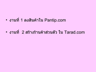 งานที่  1   ลงสินค้าใน   Pantip.com งานที่  2   สร้างร้านค้าส่วนตัว ใน   Tarad.com 