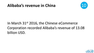Alibaba’s revenue in China 5
In March 31st 2016, the Chinese eCommerce
Corporation recorded Alibaba’s revenue of
$13.08 mi...