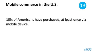 Mobile commerce in the U.S. 15
10% of Americans have purchased, at least
once via mobile device.
19
 