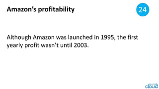 Amazon’s profitability 18
Although Amazon was launched in 1995, the first
yearly profit wasn’t until 2003.
24
 