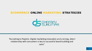 ECOMMERCE ONLINE MARKETING STRATEGIES
1
“According to PepsiCo. Digital marketing innovation and a strong, direct
relationship with consumers is key to successful brand building and
sales”
 