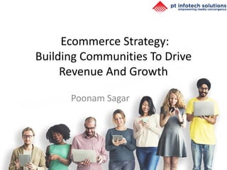 Ecommerce Strategy:
Building Communities To Drive
Revenue And Growth
Poonam Sagar
 