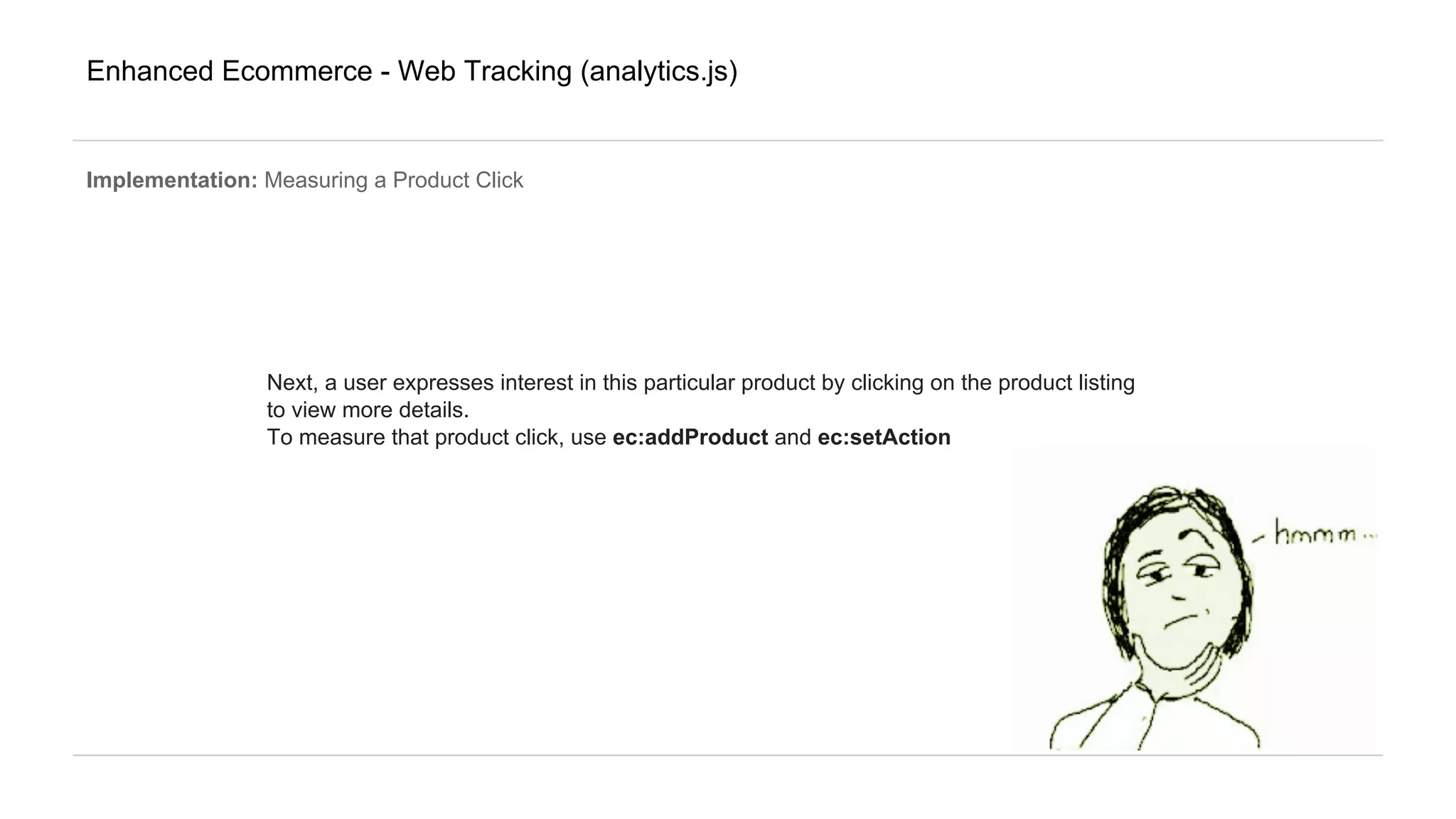 Enhanced Ecommerce - Web Tracking (analytics.js)
Implementation: Measuring a Product Click
Next, a user expresses interest in this particular product by clicking on the product listing
to view more details.
To measure that product click, use ec:addProduct and ec:setAction
 