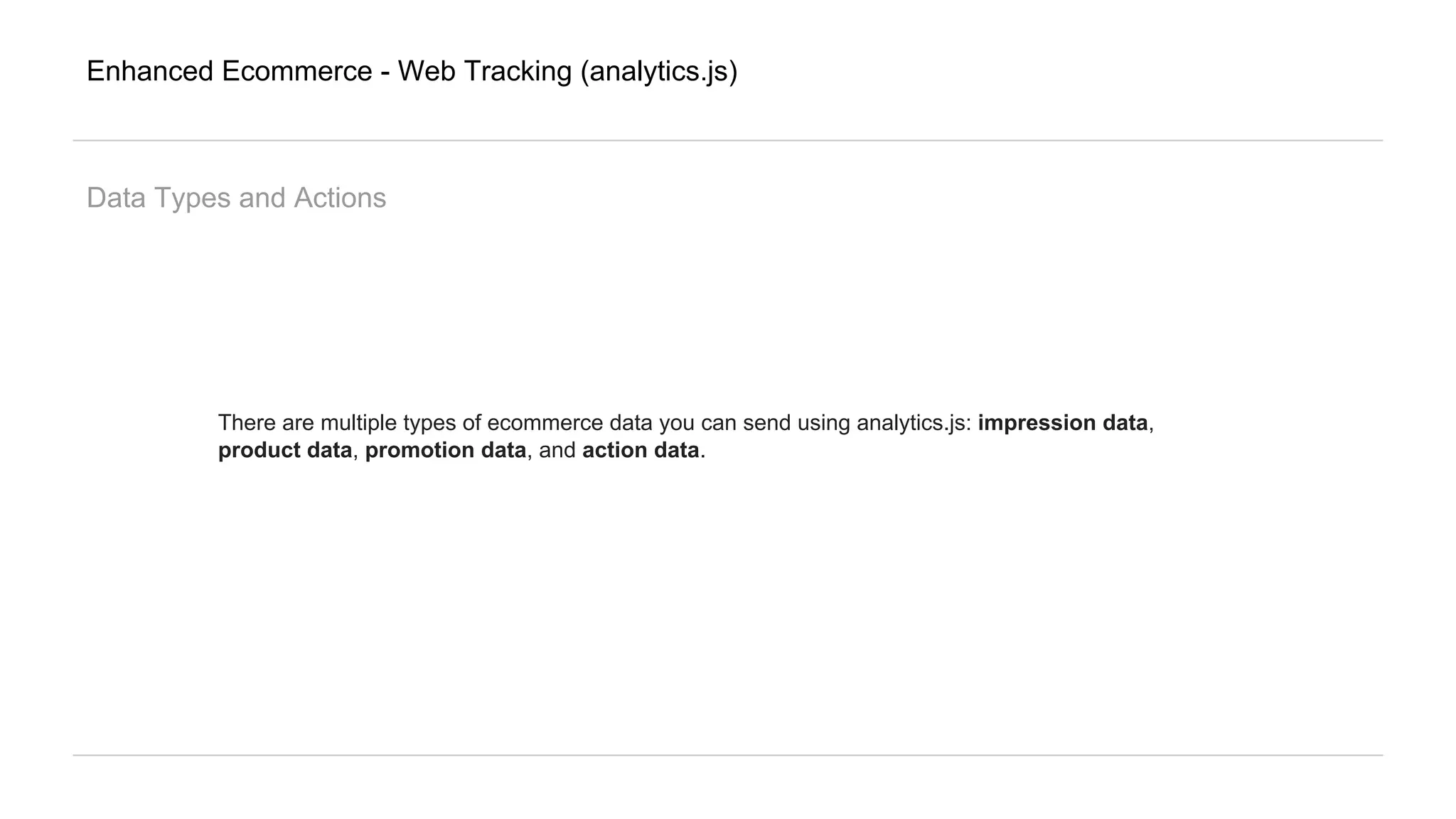 Enhanced Ecommerce - Web Tracking (analytics.js)
Data Types and Actions
There are multiple types of ecommerce data you can send using analytics.js: impression data,
product data, promotion data, and action data.
 