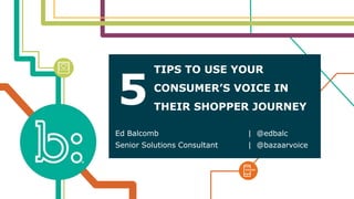 TIPS TO USE YOUR
CONSUMER’S VOICE IN
THEIR SHOPPER JOURNEY
Ed Balcomb | @edbalc
Senior Solutions Consultant | @bazaarvoice
5
 