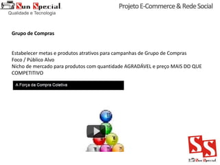 Grupo de Compras
Estabelecer metas e produtos atrativos para campanhas de Grupo de Compras
Foco / Público Alvo
Nicho de mercado para produtos com quantidade AGRADÁVEL e preço MAIS DO QUE
COMPETITIVO
 