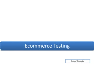 Ecommerce Testing
Anand Badurkar
 