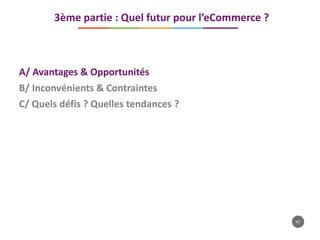 47
A/ Avantages & Opportunités
B/ Inconvénients & Contraintes
C/ Quels défis ? Quelles tendances ?
3ème partie : Quel futur pour l’eCommerce ?
 