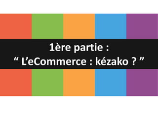 1ère partie :
“ L’eCommerce : kézako ? ”
 
