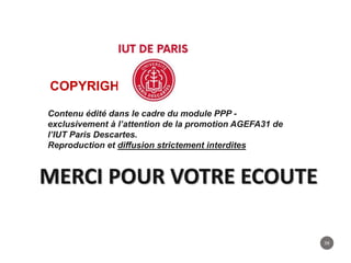 59
COPYRIGHT
Contenu édité dans le cadre du module PPP -
exclusivement à l’attention de la promotion AGEFA31 de
l’IUT Paris Descartes.
Reproduction et diffusion strictement interdites
MERCI POUR VOTRE ECOUTE
 