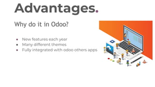 Advantages.
Why do it in Odoo?
● New features each year
● Many different themes
● Fully integrated with odoo others apps