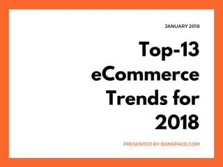 JANUARY 2018
Top-13
eCommerce
Trends for
2018
PRESENTED BY BONSPACE.COM
 