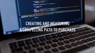 CREATING AND MEASURING
A COMPELLING PATH TO PURCHASE
 