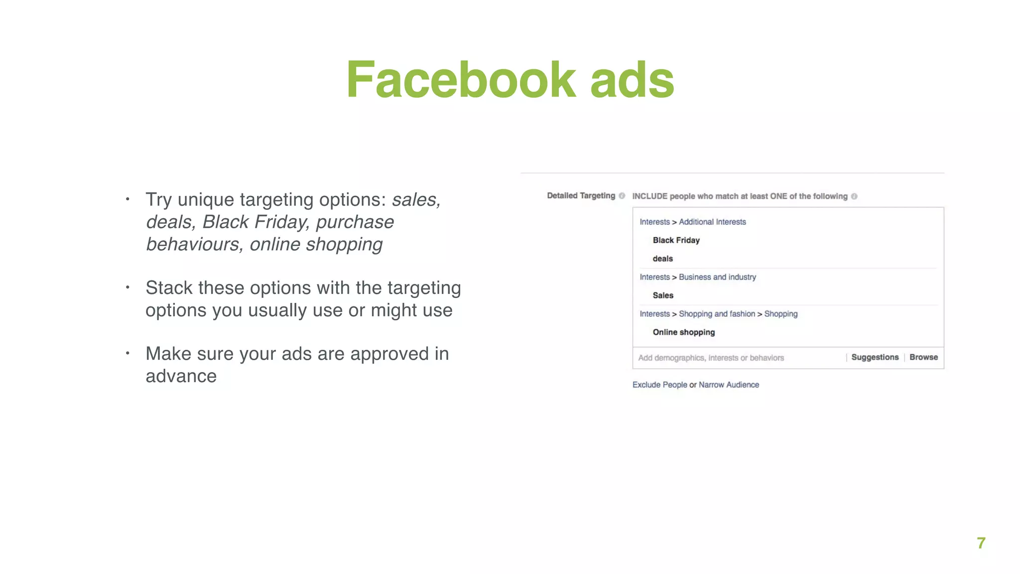 7
Facebook ads
• Try unique targeting options: sales,
deals, Black Friday, purchase
behaviours, online shopping
• Stack these options with the targeting
options you usually use or might use
• Make sure your ads are approved in
advance
 