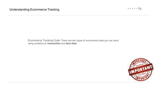 Understanding Ecommerce Tracking 
Ecommerce Tracking Code: There are two types of ecommerce data you can send 
using analytics.js: transaction and item data. 
 