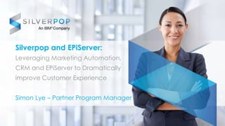 Silverpop and EPiServer:
Leveraging Marketing Automation,
CRM and EPiServer to Dramatically
improve Customer Experience
Simon Lye – Partner Program Manager
 