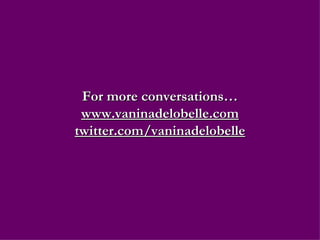 For more conversations… www.vaninadelobelle.com twitter.com/vaninadelobelle 