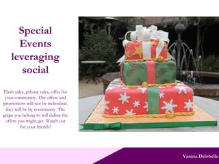 Vanina Delobelle Special Events leveraging social Flash sales, private sales, offer for your community. The offers and promotions will not be individual, they will be by community. The grape you belong to will define the offers you might get. Watch out for your friends! 