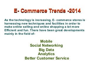 E- Commerce Trends -2014
As the technology is increasing, E- commerce stores is
harnessing new techniques and facilities in order to
make online selling and online shopping a lot more
Efficient and fun. There have been great developments
mainly in the field of-
E- Commerce Trends -2014
Mobile
Social Networking
Big Data
Analytics
Better Customer Service
 