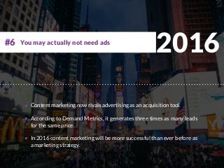 2016
Content marketing now rivals advertising as an acquisition tool.
According to Demand Metrics, it generates three times as many leads
for the same price.
In 2016 content marketing will be more successful than ever before as
a marketing strategy.
You may actually not need ads#6
 