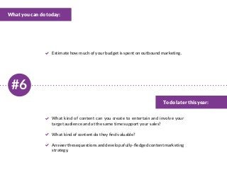 #6
What you can do today:
To do later this year:
Estimate how much of your budget is spent on outbound marketing.
What kind of content can you create to entertain and involve your
target audience and at the same time support your sales?
What kind of content do they find valuable?
Answerthesequestionsanddevelopafully-fledgedcontentmarketing
strategy.
 