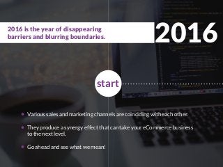2016
Various sales and marketing channels are coinciding with each other.
They produce a synergy effect that can take your eCommerce business
to the next level.
Go ahead and see what we mean!
start
2016 is the year of disappearing
barriers and blurring boundaries.
 