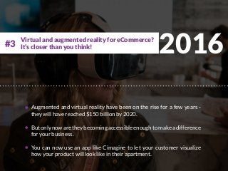 2016
Augmented and virtual reality have been on the rise for a few years -
they will have reached $150 billion by 2020.
Butonlynowaretheybecomingaccessibleenoughtomakeadifference
for your business.
You can now use an app like Cimagine to let your customer visualize
how your product will look like in their apartment.
Virtual and augmented reality for eCommerce?
It’s closer than you think!#3
 