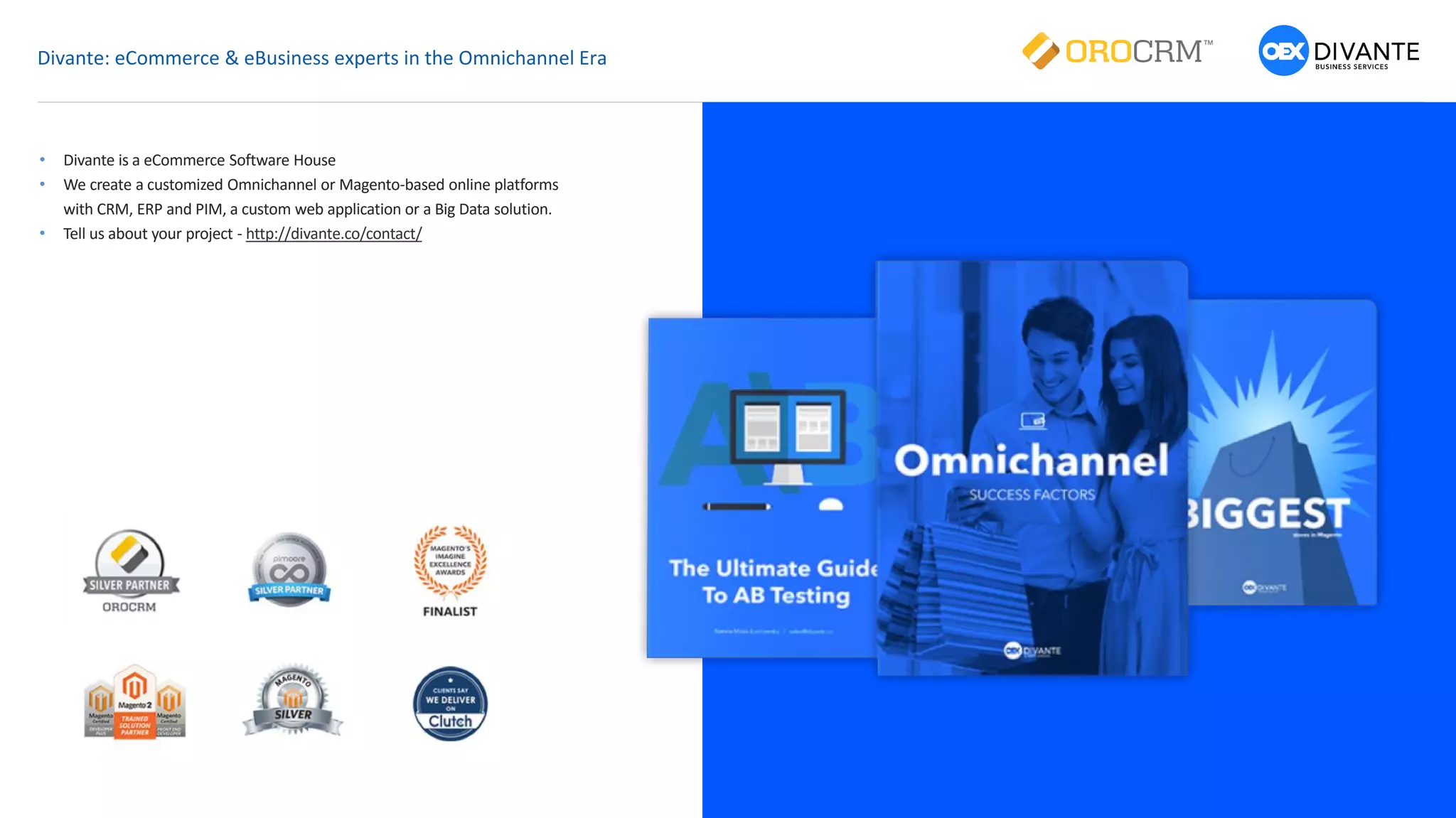 Divante: eCommerce & eBusiness experts in the Omnichannel Era
• Divante is a eCommerce Software House
• We create a customized Omnichannel or Magento-based online platforms
with CRM, ERP and PIM, a custom web application or a Big Data solution.
• Tell us about your project - http://divante.co/contact/
 