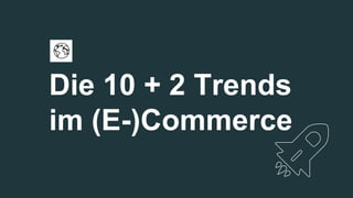 Die 10 + 2 Trends
im (E-)Commerce
 