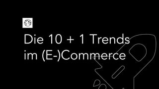 Die 10 + 1 Trends
im (E-)Commerce
 