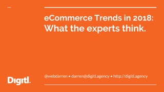 eCommerce Trends in 2018:
What the experts think.
@webdarren • darren@digitl.agency • http://digitl.agency
 