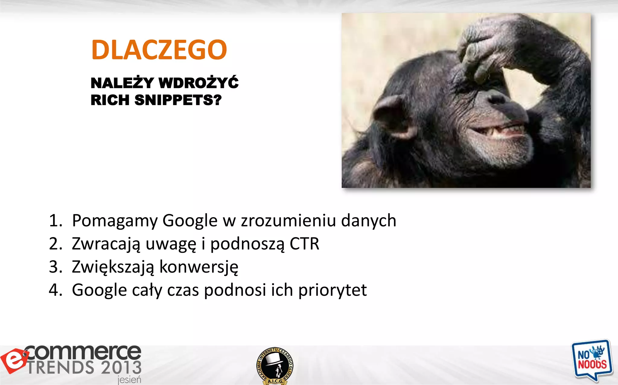 1. Pomagamy Google w zrozumieniu danych
2. Zwracają uwagę i podnoszą CTR
3. Zwiększają konwersję
4. Google cały czas podnosi ich priorytet
DLACZEGO
NALEŻY WDROŻYĆ
RICH SNIPPETS?
 