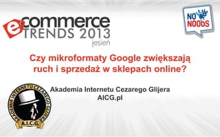 Czy mikroformaty Google zwiększają
ruch i sprzedaż w sklepach online?
Akademia Internetu Cezarego Glijera
AICG.pl
 