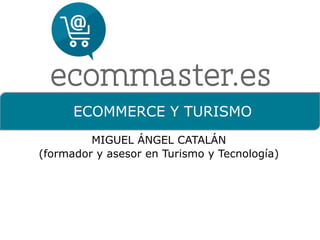 Ecommerce 
y 
Turismo 
@micamon 
ECOMMERCE Y TURISMO 
MIGUEL ÁNGEL CATALÁN 
(formador y asesor en Turismo y Tecnología) 
 