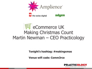 eCommerce UK
Making Christmas Count
Martin Newman – CEO Practicology
Tonight’s hashtag: #makingxmas
Venue wifi code: Comm3rce

 