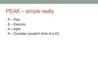 PEAK – simple really
• P – Plan
• E – Execute
• A – Agile
• K – Consider (couldn’t think of a K!)

 