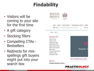 Findability
• Visitors will be
coming to your site
for the first time
• A gift category
• Stocking fillers
• Compelling CTAs Bestsellers
• Redirects for misspellings gift buyers
might put into your
search box

 