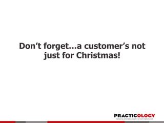 Don’t forget…a customer’s not
just for Christmas!

 