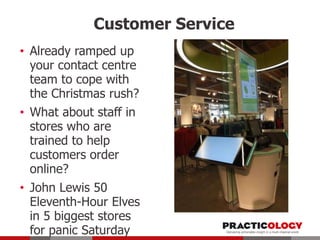 Customer Service
• Already ramped up
your contact centre
team to cope with
the Christmas rush?
• What about staff in
stores who are
trained to help
customers order
online?
• John Lewis 50
Eleventh-Hour Elves
in 5 biggest stores
for panic Saturday

 