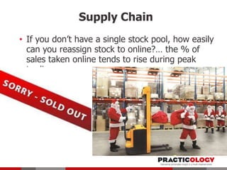 Supply Chain
• If you don’t have a single stock pool, how easily
can you reassign stock to online?… the % of
sales taken online tends to rise during peak
trading

 